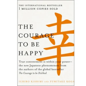 The Courage to be Happy by Ichiro Kishimi , Fumitake Koga