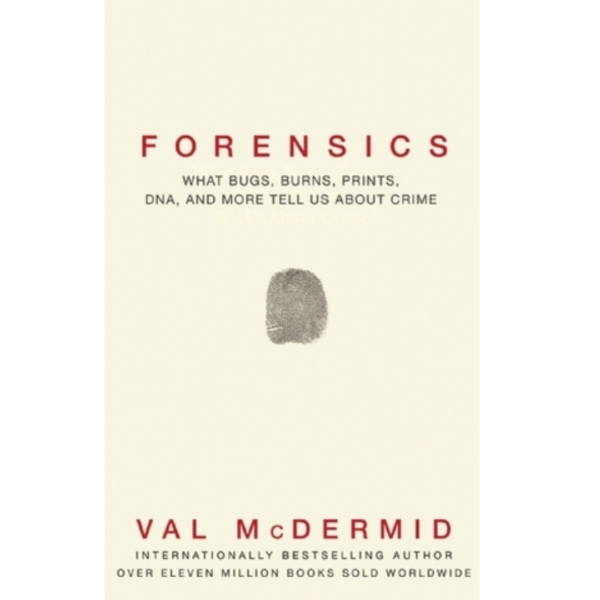 Forensics: What Bugs, Burns, Prints, DNA and More Tell Us About Crime by Val McDermid
